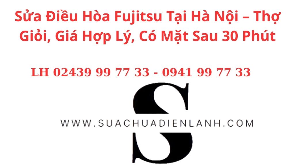 Sửa Điều Hòa Fujitsu Tại Hà Nội – Thợ Giỏi, Giá Hợp Lý, Có Mặt Sau 30 Phút