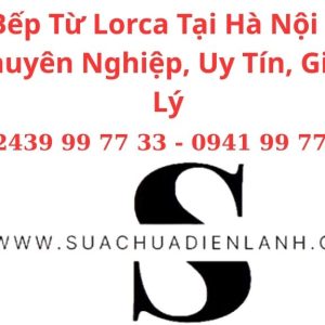 Sửa Bếp Từ Lorca Tại Hà Nội – Dịch Vụ Chuyên Nghiệp, Uy Tín, Giá Hợp Lý