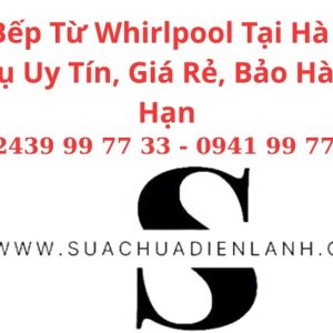 Sửa Bếp Từ Whirlpool Tại Hà Nội – Dịch Vụ Uy Tín, Giá Rẻ, Bảo Hành Dài Hạn
